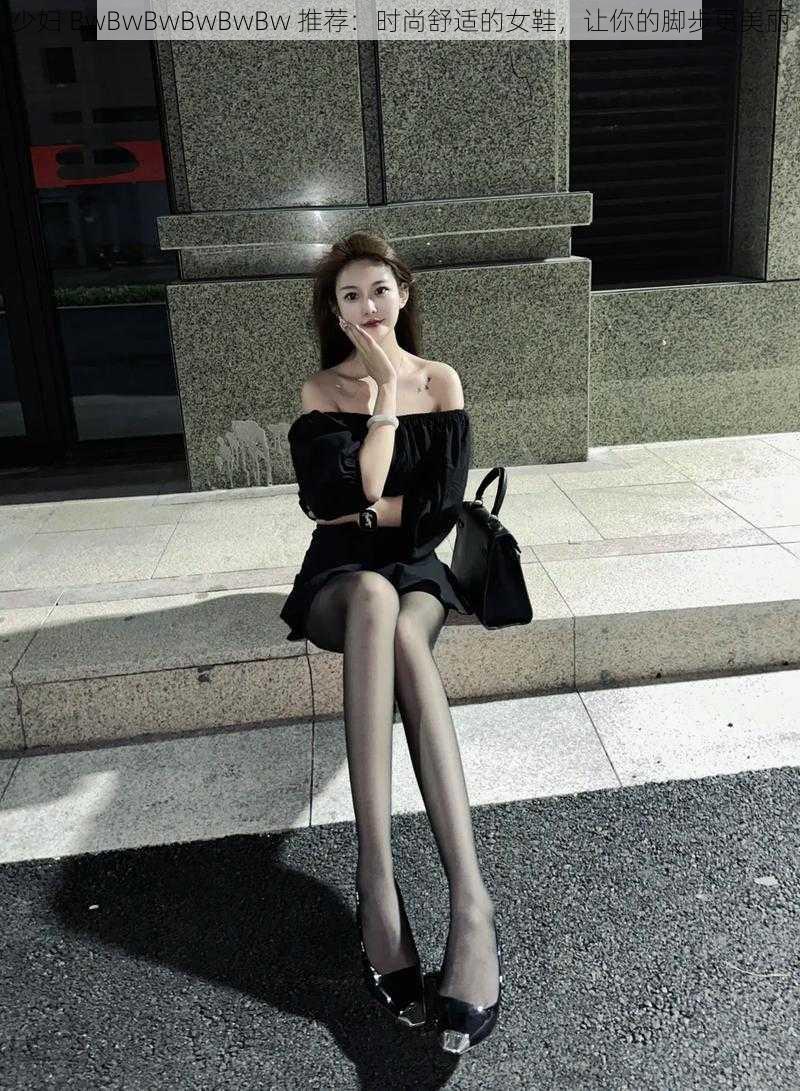少妇 BwBwBwBwBwBw 推荐:时尚舒适的女鞋,让你的脚步更美丽