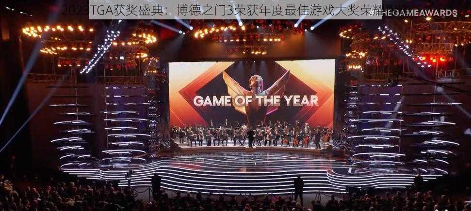 2023TGA获奖盛典:博德之门3荣获年度最佳游戏大奖荣耀揭晓