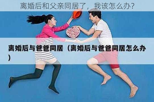 离婚后和父亲同居了,我该怎么办?