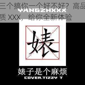三个搞你一个好不好?高品质 XXX,给你全新体验