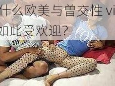 为什么欧美与曽交性 video 如此受欢迎？