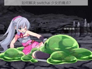 如何解决 switchai 少女的痛点？