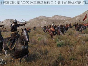 《提高刷沙漠 BOSS 效率骑马与砍杀 2 霸主的最优搭配打法》