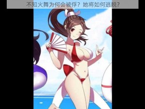 不知火舞为何会被俘？她将如何逃脱？