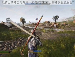 以骑士精神 2 为背景，武僧武器推荐：哪种武器最适合？