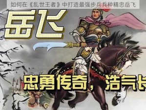 如何在《乱世王者》中打造最强步兵兵种精忠岳飞