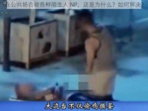 在公共场合被各种陌生人 NP，这是为什么？如何解决？