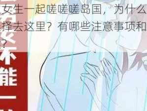 男生女生一起嗟嗟嗟岛国，为什么他们都选择去这里？有哪些注意事项和解决方案？