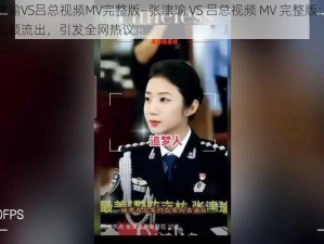 张津瑜VS吕总视频MV完整版—张津瑜 VS 吕总视频 MV 完整版：私密视频流出，引发全网热议