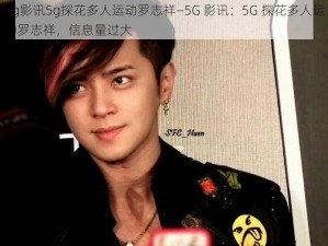 5g影讯5g探花多人运动罗志祥—5G 影讯：5G 探花多人运动罗志祥，信息量过大