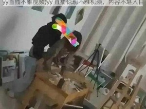 yy直播不雅视频;yy 直播惊现不雅视频，内容不堪入目