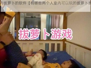 两个人室内拔萝卜的软件【有哪些两个人室内可以玩的拔萝卜类型的软件？】