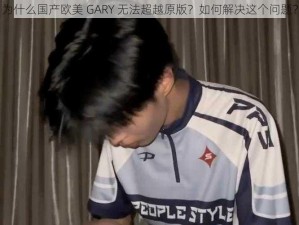 为什么国产欧美 GARY 无法超越原版？如何解决这个问题？