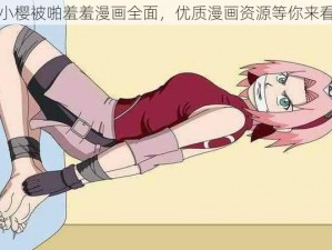 小樱被啪羞羞漫画全面，优质漫画资源等你来看