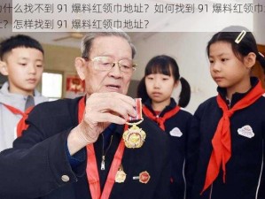 为什么找不到 91 爆料红领巾地址？如何找到 91 爆料红领巾地址？怎样找到 91 爆料红领巾地址？