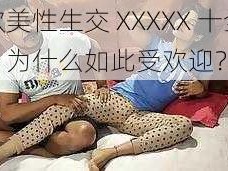 欧美性生交 XXXXX 十全，为什么如此受欢迎？