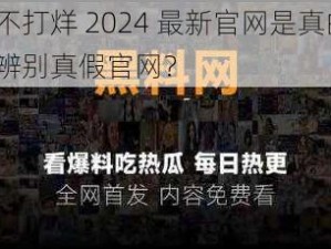 黑料不打烊 2024 最新官网是真的吗？如何辨别真假官网？