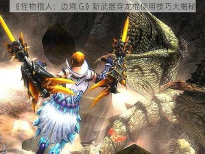 《怪物猎人：边境 G》新武器穿龙棍使用技巧大揭秘