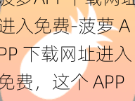 菠萝APP下载网址进入免费-菠萝 APP 下载网址进入免费，这个 APP 安全吗？