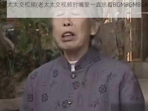 BGMBGMBGM老太太交视频(老太太交视频时嘴里一直念着BGMBGMBGM，这是怎么回事？)