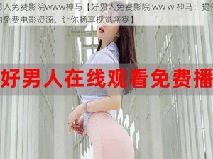 好男人免费影院www神马【好男人免费影院 ww w 神马：提供丰富的免费电影资源，让你畅享视觉盛宴】