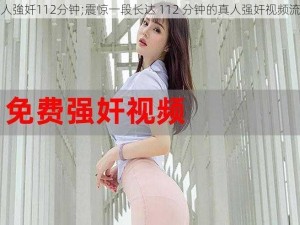 真人強奷112分钟;震惊一段长达 112 分钟的真人强奸视频流出