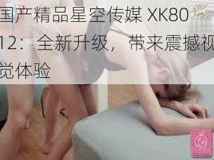 国产精品星空传媒 XK8012：全新升级，带来震撼视觉体验