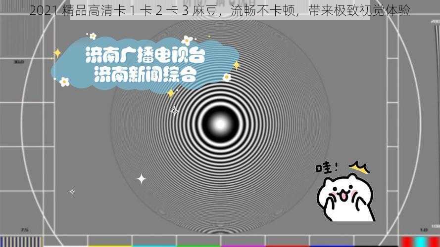 2021 精品高清卡 1 卡 2 卡 3 麻豆，流畅不卡顿，带来极致视觉体验