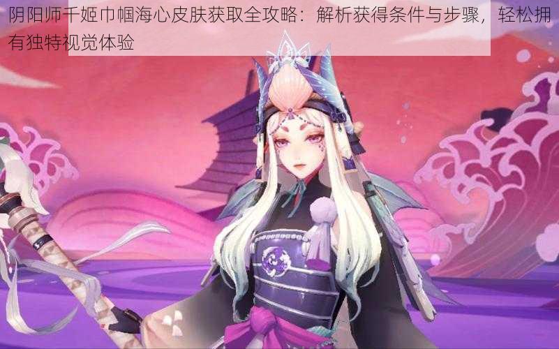 阴阳师千姬巾帼海心皮肤获取全攻略：解析获得条件与步骤，轻松拥有独特视觉体验