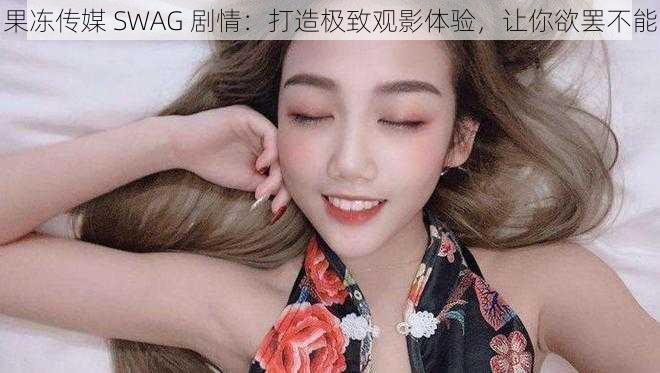 果冻传媒 SWAG 剧情：打造极致观影体验，让你欲罢不能