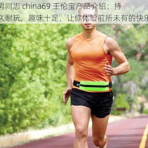 男同志 china69 王伦宝产品介绍：持久耐玩，趣味十足，让你体验前所未有的快乐