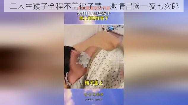 二人生猴子全程不盖被子黄，激情冒险一夜七次郎