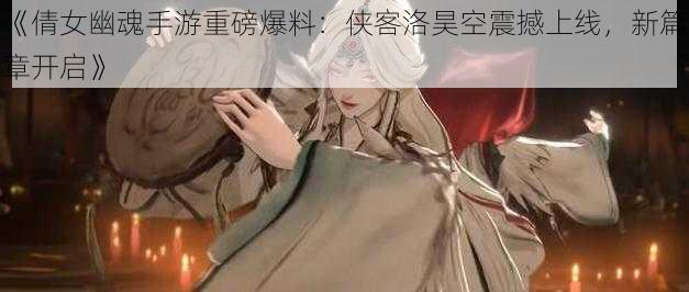 《倩女幽魂手游重磅爆料：侠客洛昊空震撼上线，新篇章开启》