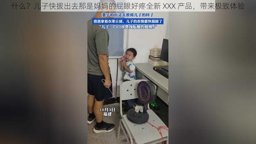 什么？儿子快拔出去那是妈妈的屁眼好疼全新 XXX 产品，带来极致体验