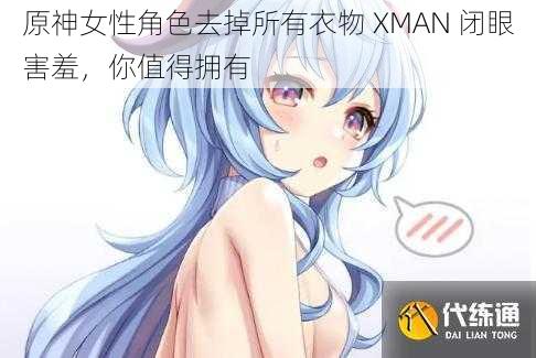 原神女性角色去掉所有衣物 XMAN 闭眼害羞，你值得拥有