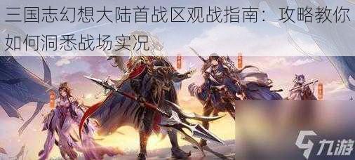 三国志幻想大陆首战区观战指南：攻略教你如何洞悉战场实况