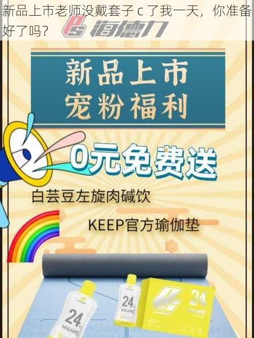 新品上市老师没戴套子 c 了我一天，你准备好了吗？