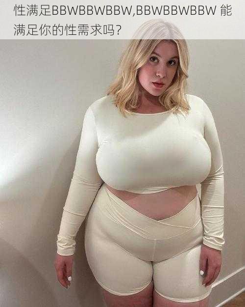 性满足BBWBBWBBW,BBWBBWBBW 能满足你的性需求吗？