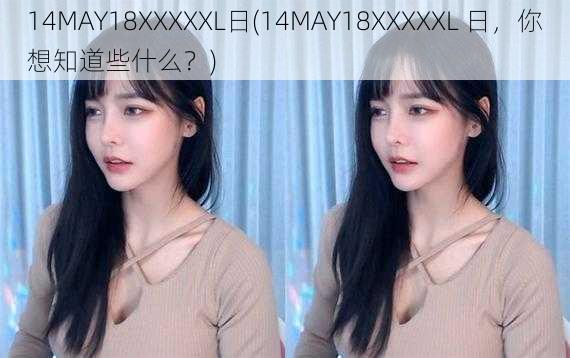 14MAY18XXXXXL日(14MAY18XXXXXL 日，你想知道些什么？)