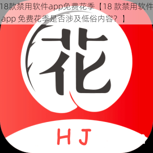 18款禁用软件app免费花季【18 款禁用软件 app 免费花季是否涉及低俗内容？】