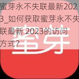 蜜芽永不失联最新2023_如何获取蜜芽永不失联最新 2023的访问方式？