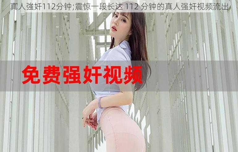 真人強奷112分钟;震惊一段长达 112 分钟的真人强奸视频流出