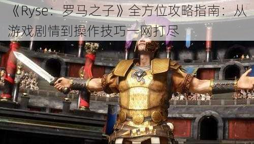 《Ryse：罗马之子》全方位攻略指南：从游戏剧情到操作技巧一网打尽