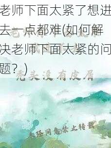 老师下面太紧了想进去一点都难(如何解决老师下面太紧的问题？)