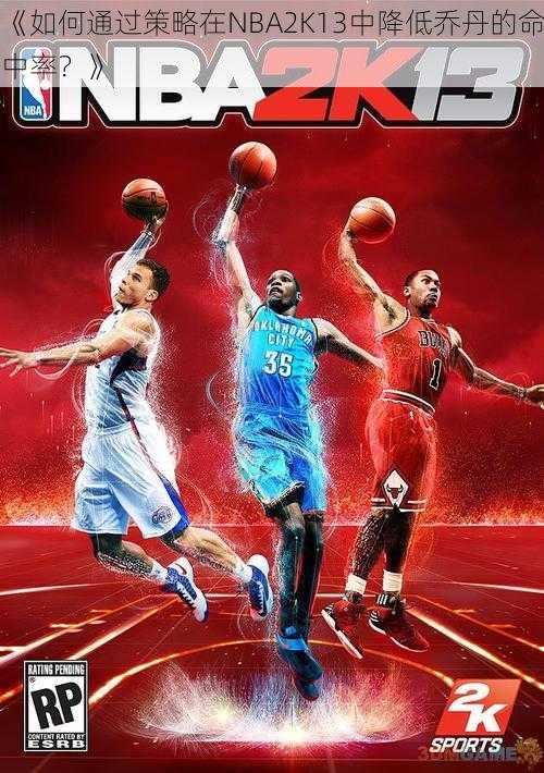 《如何通过策略在NBA2K13中降低乔丹的命中率？》