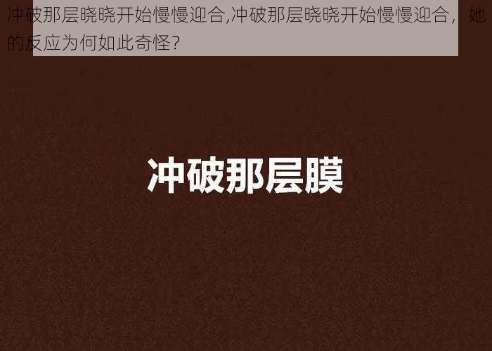 冲破那层晓晓开始慢慢迎合,冲破那层晓晓开始慢慢迎合，她的反应为何如此奇怪？