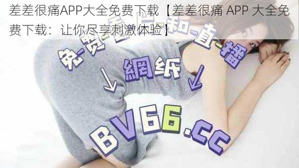 差差很痛APP大全免费下载【差差很痛 APP 大全免费下载：让你尽享刺激体验】