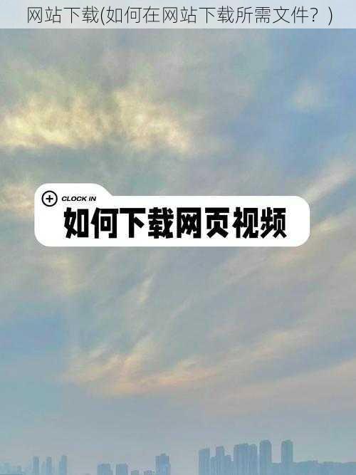 网站下载(如何在网站下载所需文件？)