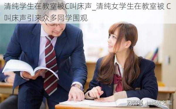 清纯学生在教室被C叫床声_清纯女学生在教室被 C 叫床声引来众多同学围观