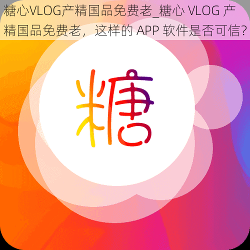 糖心VLOG产精国品免费老_糖心 VLOG 产精国品免费老，这样的 APP 软件是否可信？